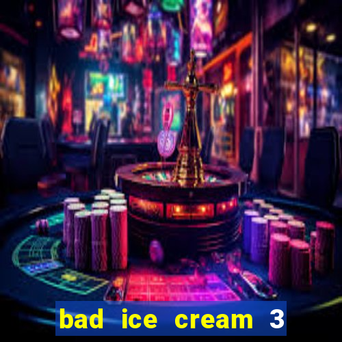 bad ice cream 3 no jogos 360